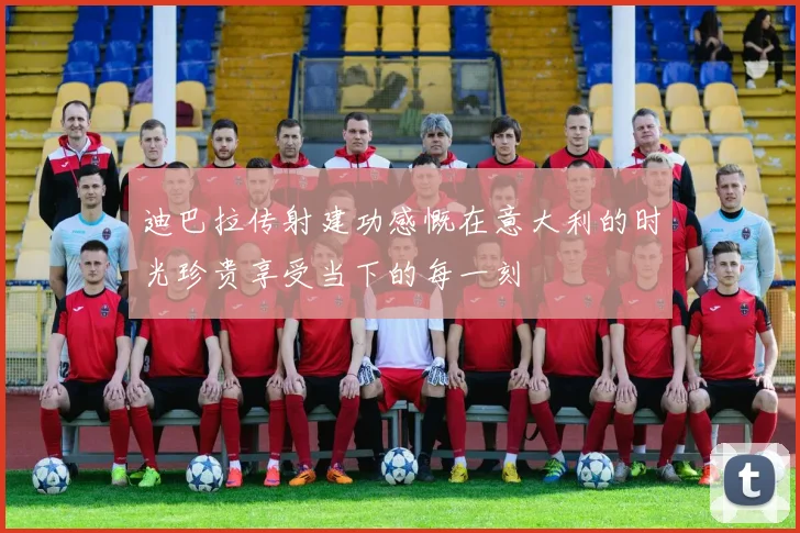 迪巴拉传射建功感慨在意大利的时光珍贵享受当下的每一刻