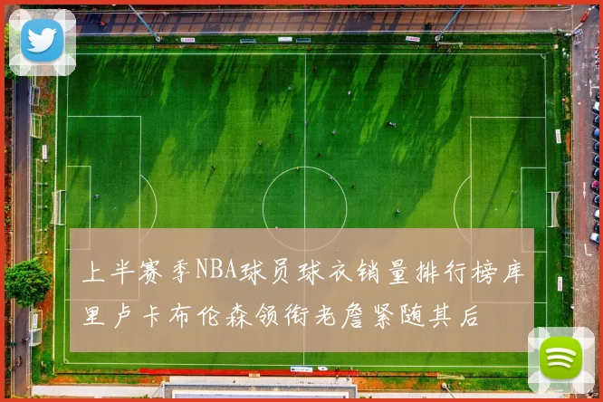 上半赛季NBA球员球衣销量排行榜库里卢卡布伦森领衔老詹紧随其后