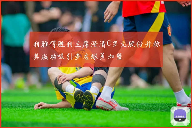 利雅得胜利主席澄清C罗无股份并称其成功吸引多名球员加盟