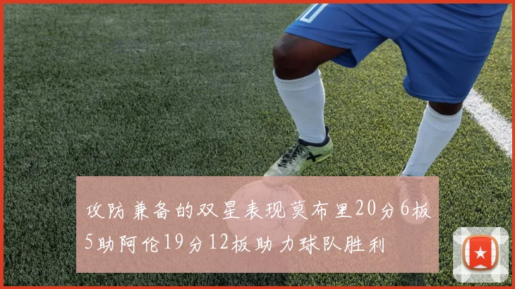 攻防兼备的双星表现莫布里20分6板5助阿伦19分12板助力球队胜利