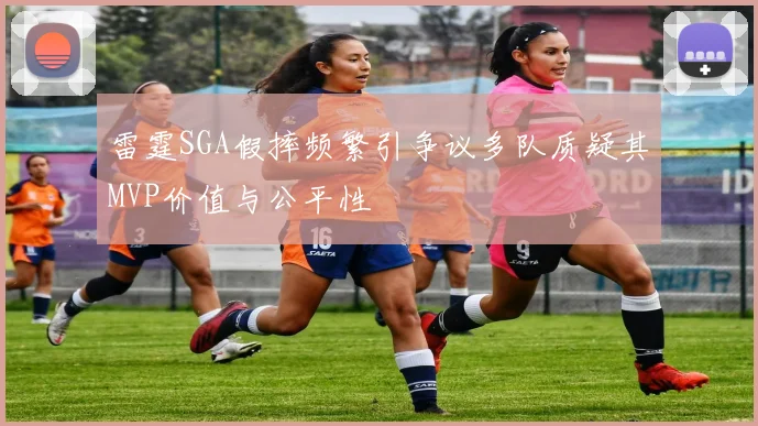 雷霆SGA假摔频繁引争议多队质疑其MVP价值与公平性