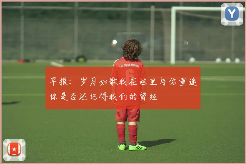 早报：岁月如歌我在这里与你重逢你是否还记得我们的曾经