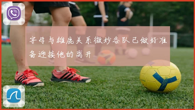 字母与雄鹿关系微妙各队已做好准备迎接他的离开
