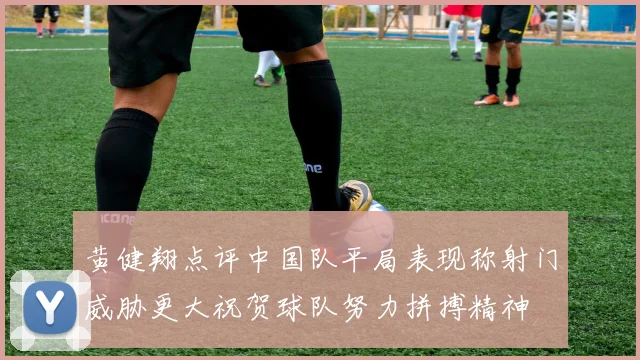 黄健翔点评中国队平局表现称射门威胁更大祝贺球队努力拼搏精神
