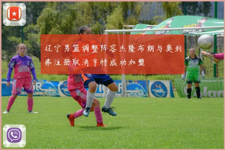 辽宁男篮调整阵容杰隆布朗与奥利弗注册取消亨特成功加盟