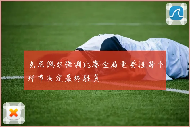 克尼佩尔强调比赛全局重要性每个环节决定最终胜负