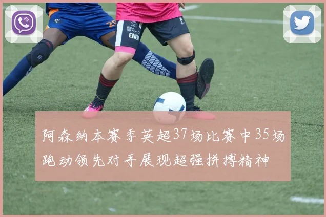 阿森纳本赛季英超37场比赛中35场跑动领先对手展现超强拼搏精神