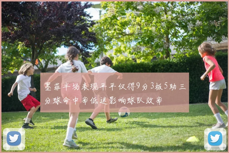 墨菲半场表现平平仅得9分3板5助三分球命中率低迷影响球队效率