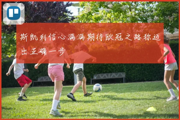 斯凯利信心满满期待欧冠之路称迈出正确一步