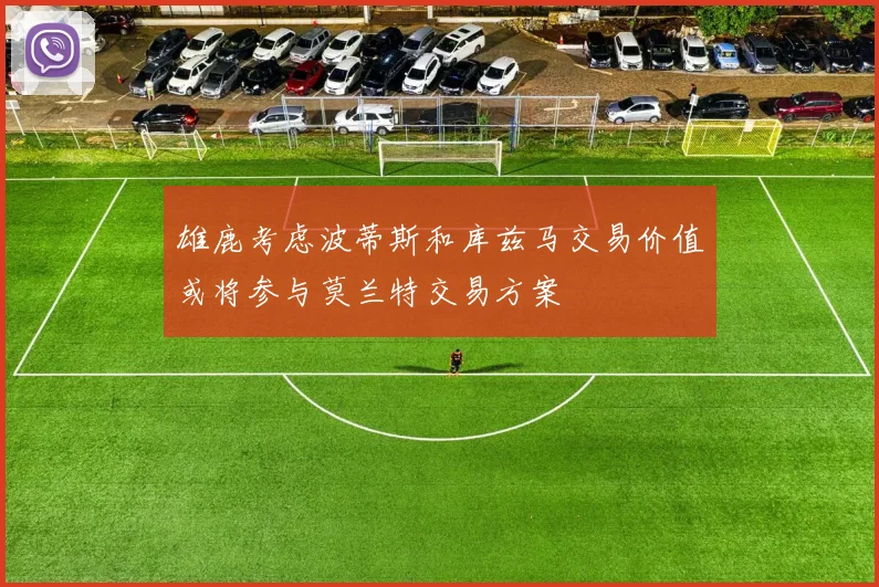 雄鹿考虑波蒂斯和库兹马交易价值或将参与莫兰特交易方案